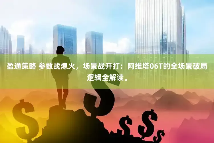 盈通策略 参数战熄火,场景战开打:阿维塔06T的全场景破局逻辑全解读。