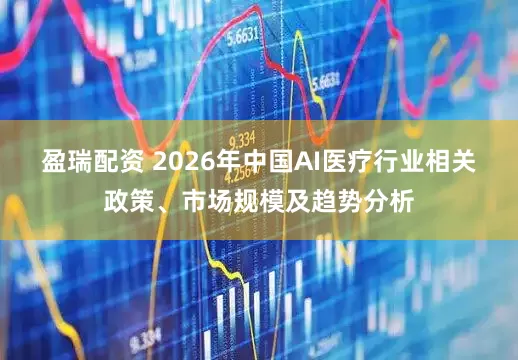 盈瑞配资 2026年中国AI医疗行业相关政策、市场规模及趋势分析