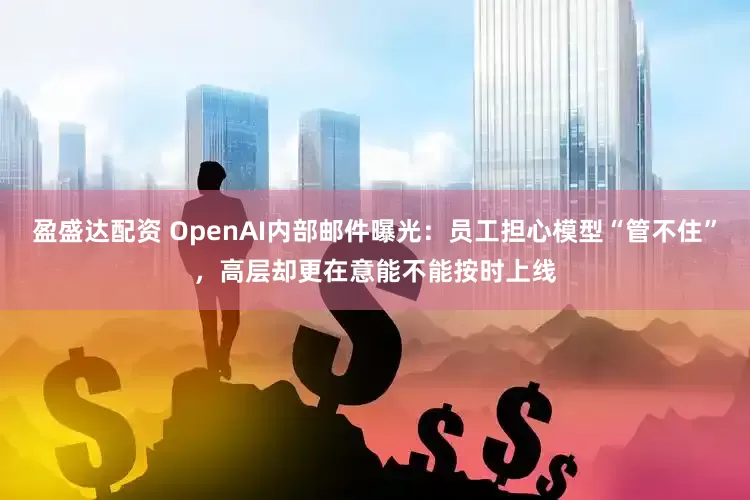 盈盛达配资 OpenAI内部邮件曝光：员工担心模型“管不住”，高层却更在意能不能按时上线