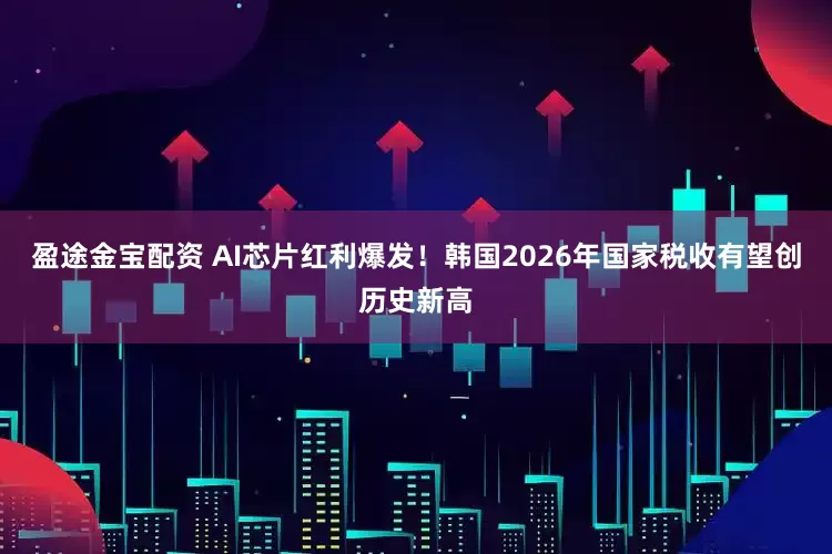 盈途金宝配资 AI芯片红利爆发！韩国2026年国家税收有望创历史新高